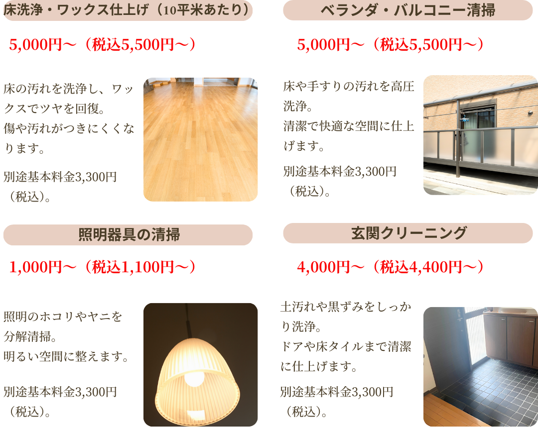床洗浄・ワックス仕上げ10平米あたり5,000円~、ベランダ・バルコニー清掃5,000円~、照明器具の清掃1,000円~、玄関クリーニング4,000円~。